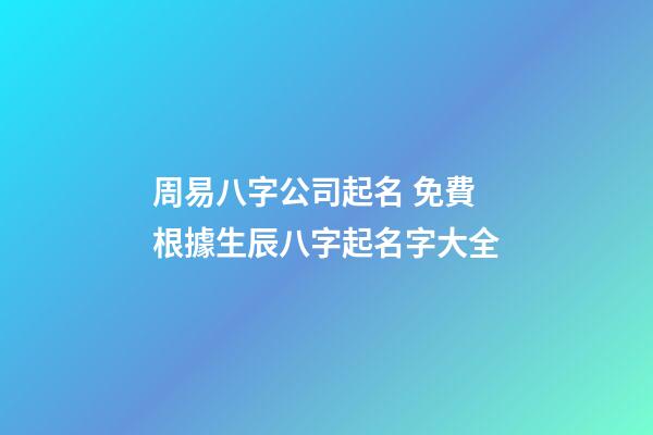 周易八字公司起名 免費根據生辰八字起名字大全-第1張-公司起名-玄機派